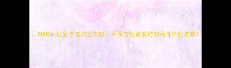 图片 🌿ROHS认证显卡选购全攻略：环保与性能兼得的高性价比推荐2
