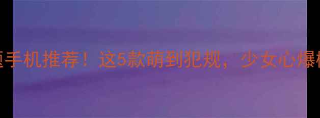 图片 🎨最火卡通主题手机推荐！这5款萌到犯规，少女心爆棚的数码神器！