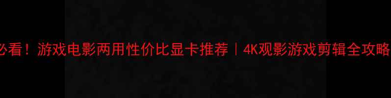 图片 🎬必看！游戏电影两用性价比显卡推荐｜4K观影游戏剪辑全攻略✨1