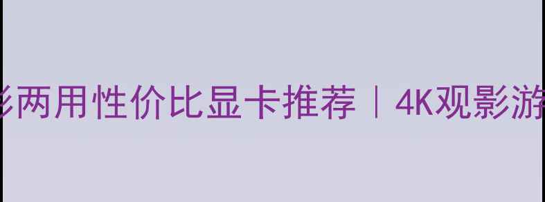 图片 🎬必看！游戏电影两用性价比显卡推荐｜4K观影游戏剪辑全攻略✨2