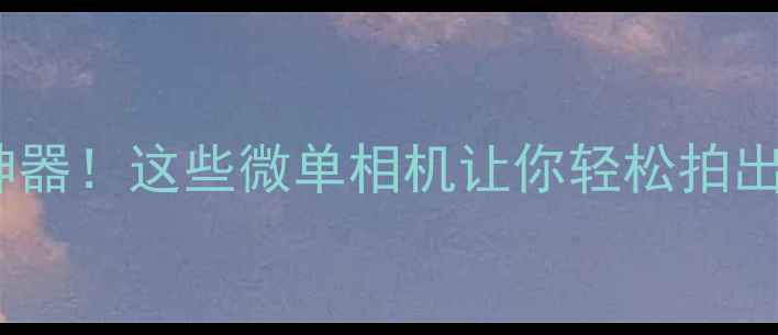 图片 🎬电影级拍摄神器！这些微单相机让你轻松拍出专业大片🎥✨2