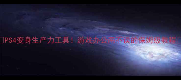 图片 🎮PS4变身生产力工具！游戏办公两不误的保姆级教程💻