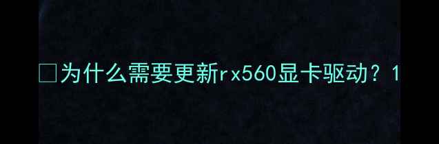 图片 🎮为什么需要更新rx560显卡驱动？1