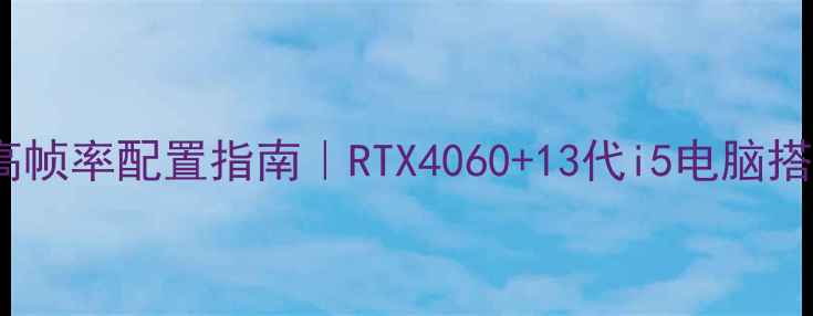 图片 🎮九阴真经高帧率配置指南｜RTX4060+13代i5电脑搭建全攻略💻2