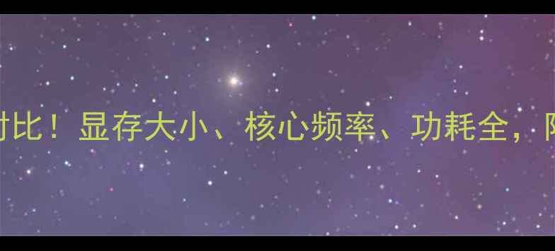 图片 🎮全网最全显卡参数对比！显存大小、核心频率、功耗全，附避坑指南+购买清单1