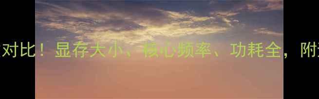 图片 🎮全网最全显卡参数对比！显存大小、核心频率、功耗全，附避坑指南+购买清单2