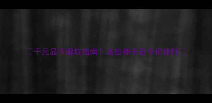 图片 🎮千元显卡避坑指南！这些神卡至今仍能打💥