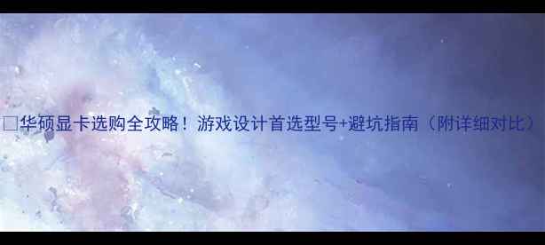 图片 🎮华硕显卡选购全攻略！游戏设计首选型号+避坑指南（附详细对比）