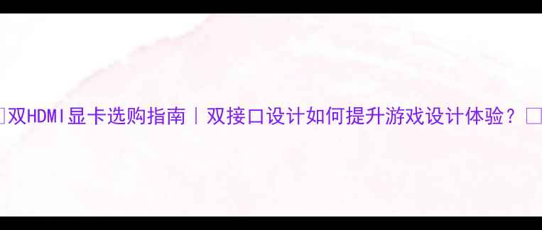 图片 🎮双HDMI显卡选购指南｜双接口设计如何提升游戏设计体验？💡1