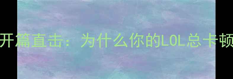 图片 🎮开篇直击：为什么你的LOL总卡顿？