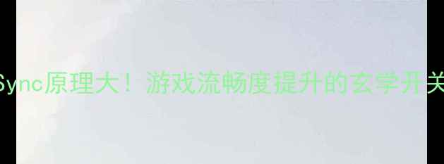 图片 🎮显卡V-Sync原理大！游戏流畅度提升的玄学开关怎么用？