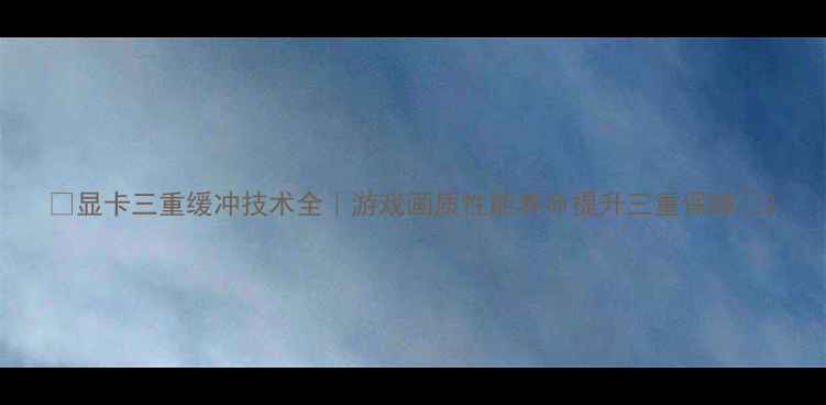 图片 🎮显卡三重缓冲技术全｜游戏画质性能寿命提升三重保障💻2