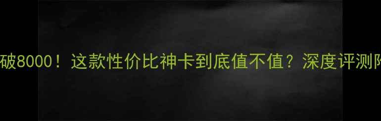 图片 🎮显卡跑分破8000！这款性价比神卡到底值不值？深度评测附避坑指南2