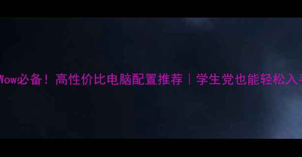 图片 🎮玩Wow必备！高性价比电脑配置推荐｜学生党也能轻松入手✨2