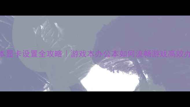 图片 🎮笔记本显卡设置全攻略｜游戏本办公本如何流畅游戏高效办公？💻
