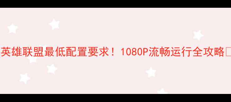 图片 🎮英雄联盟最低配置要求！1080P流畅运行全攻略🔥1