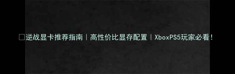 图片 🎮逆战显卡推荐指南｜高性价比显存配置｜XboxPS5玩家必看！