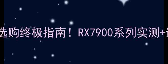 图片 🎮💥AMD显卡选购终极指南！RX7900系列实测+避坑全攻略🔥