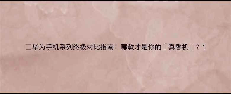 图片 💎华为手机系列终极对比指南！哪款才是你的「真香机」？1