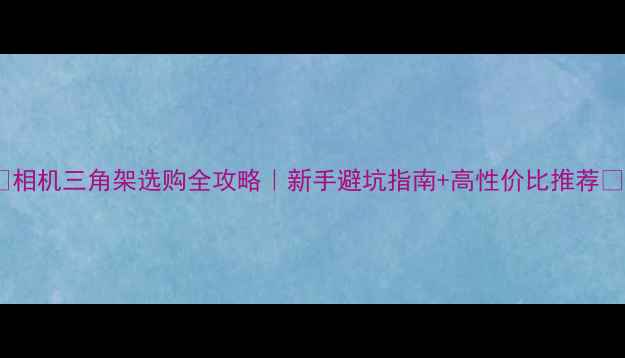 图片 💎相机三角架选购全攻略｜新手避坑指南+高性价比推荐📸1