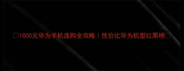 图片 💡1000元华为手机选购全攻略｜性价比华为机型红黑榜📱