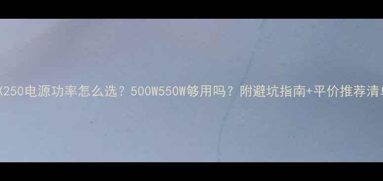 图片 💡RTX250电源功率怎么选？500W550W够用吗？附避坑指南+平价推荐清单⚡1