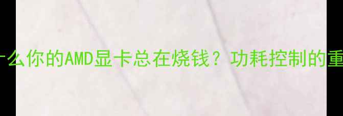 图片 💡为什么你的AMD显卡总在烧钱？功耗控制的重要性2