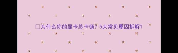 图片 💡为什么你的显卡总卡顿？5大常见原因拆解1