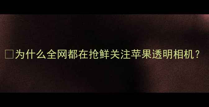 图片 💡为什么全网都在抢鲜关注苹果透明相机？