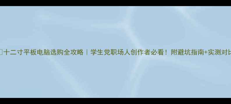 图片 💡十二寸平板电脑选购全攻略｜学生党职场人创作者必看！附避坑指南+实测对比