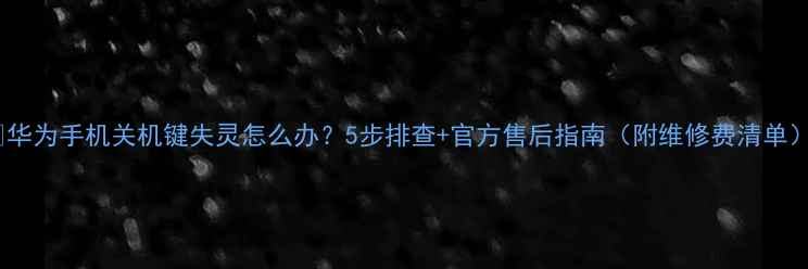 图片 💡华为手机关机键失灵怎么办？5步排查+官方售后指南（附维修费清单）1