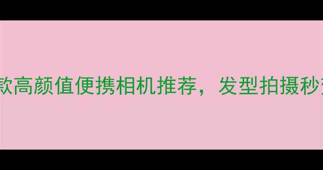 图片 💡女生必看！5款高颜值便携相机推荐，发型拍摄秒变氛围感女神✨