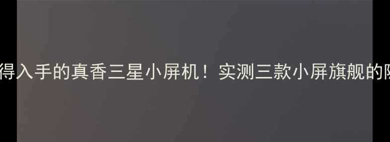 图片 💡度最值得入手的真香三星小屏机！实测三款小屏旗舰的隐藏彩蛋1