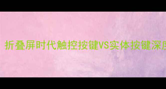 图片 💡手机按键设计革命：折叠屏时代触控按键VS实体按键深度测评（附选购指南）