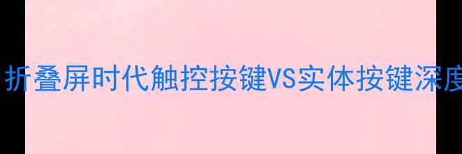 图片 💡手机按键设计革命：折叠屏时代触控按键VS实体按键深度测评（附选购指南）1