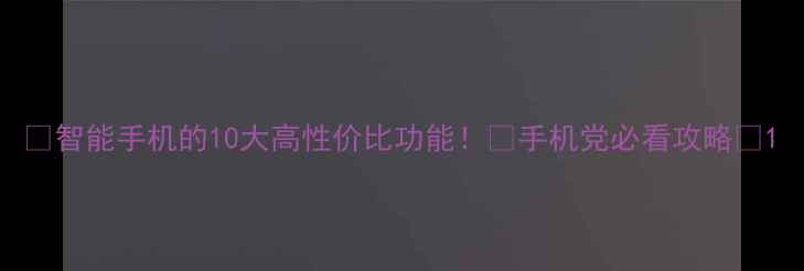 图片 💡智能手机的10大高性价比功能！🔥手机党必看攻略✅1