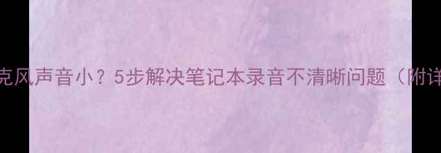 图片 💡电脑麦克风声音小？5步解决笔记本录音不清晰问题（附详细教程）