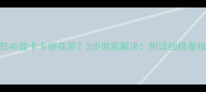 图片 💡联想E40显卡卡顿花屏？3步彻底解决！附详细排查指南🔥2