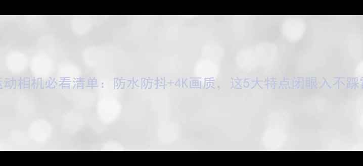 图片 💡运动相机必看清单：防水防抖+4K画质，这5大特点闭眼入不踩雷！