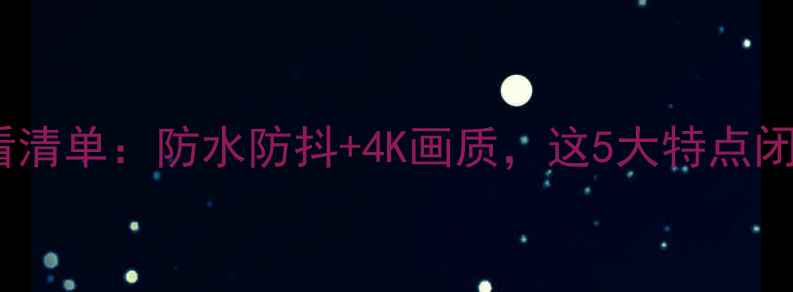 图片 💡运动相机必看清单：防水防抖+4K画质，这5大特点闭眼入不踩雷！1