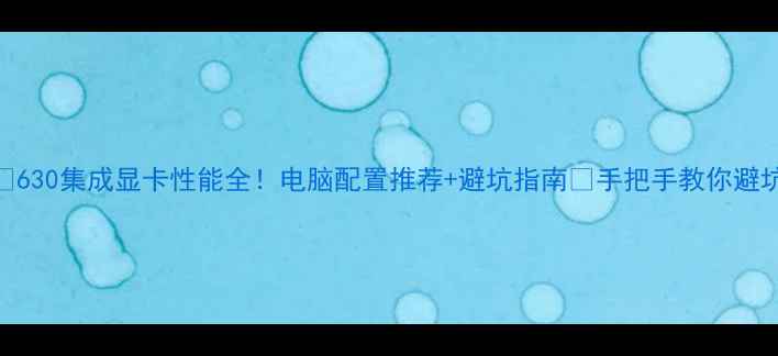 图片 💥630集成显卡性能全！电脑配置推荐+避坑指南🔥手把手教你避坑