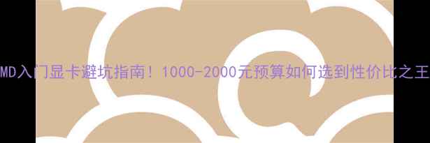 图片 💥AMD入门显卡避坑指南！1000-2000元预算如何选到性价比之王？1