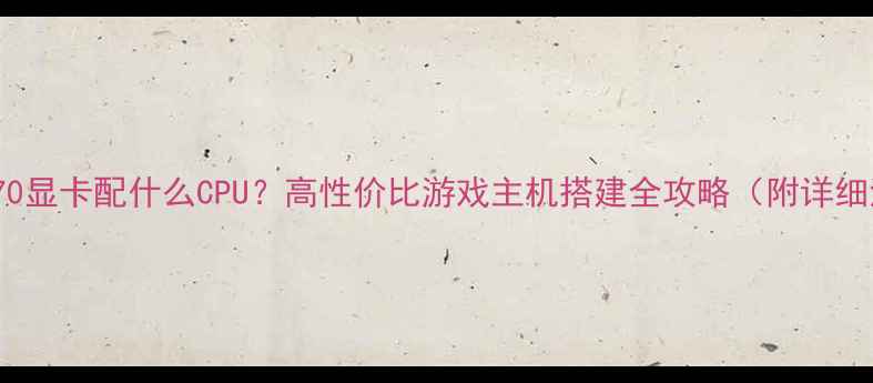 图片 💥GTX770显卡配什么CPU？高性价比游戏主机搭建全攻略（附详细清单）2