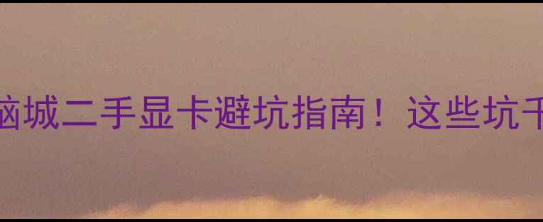 图片 💥北京电脑城二手显卡避坑指南！这些坑千万别踩！