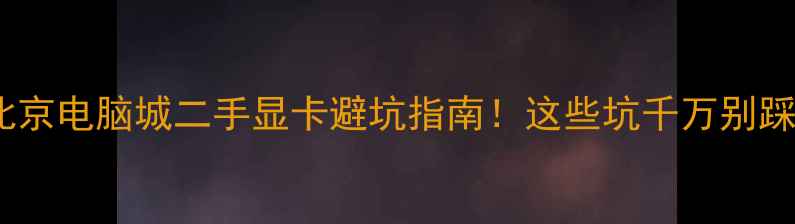 图片 💥北京电脑城二手显卡避坑指南！这些坑千万别踩！2