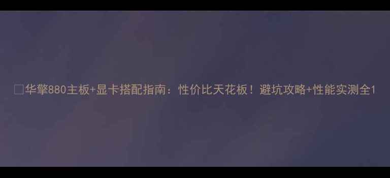 图片 💥华擎880主板+显卡搭配指南：性价比天花板！避坑攻略+性能实测全1