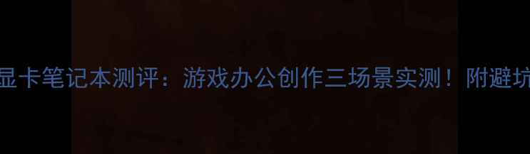 图片 💥双显卡笔记本测评：游戏办公创作三场景实测！附避坑指南