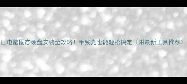 图片 💥电脑固态硬盘安装全攻略！手残党也能轻松搞定（附最新工具推荐）
