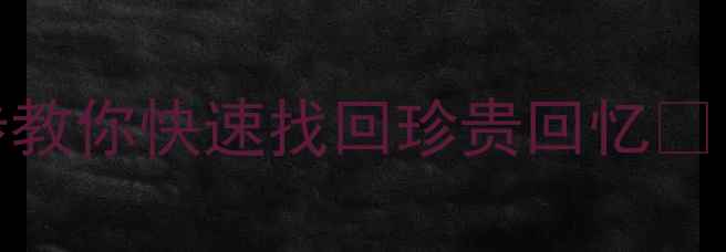 相机误删别慌3步教你快速找回珍贵回忆附专业恢复教程