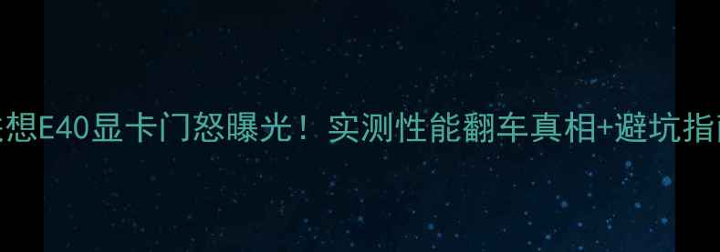 图片 💥联想E40显卡门怒曝光！实测性能翻车真相+避坑指南🔥